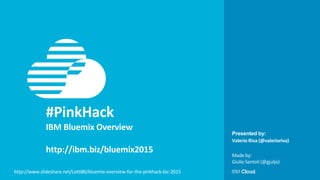 Presented by:
#PinkHack
IBM Bluemix Overview
http://ibm.biz/bluemix2015
Valerio Riva (@valerioriva)
http://www.slideshare.net/Lotti86/bluemix-overview-for-the-pinkhack-bic-2015
Made by:
Giulio Santoli (@gjuljo)
 