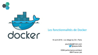 IBM
Les fonctionnalités de Docker
16 avril 2016 – Le village by CA - Paris
paumelle@fr.ibm.com
@papaumelle
ODM performance architect
IBM France Lab
 