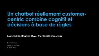 Un chatbot réellement customer-
centric combine cognitif et
décisions à base de règles
Francis Friedlander, IBM - friedlan@fr.ibm.com
Bluemix Meetup
Village by CA, Paris,
le 26 juin 2017
 
