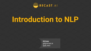 Introduction to NLP
Gil Katz
gil@recast.ai
@gil_katz
 