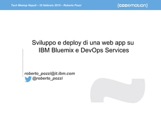 Tech Meetup Napoli – 25 febbraio 2015 – Roberto Pozzi
Sviluppo e deploy di una web app su
IBM Bluemix e DevOps Services
roberto_pozzi@it.ibm.com
@roberto_pozzi
 