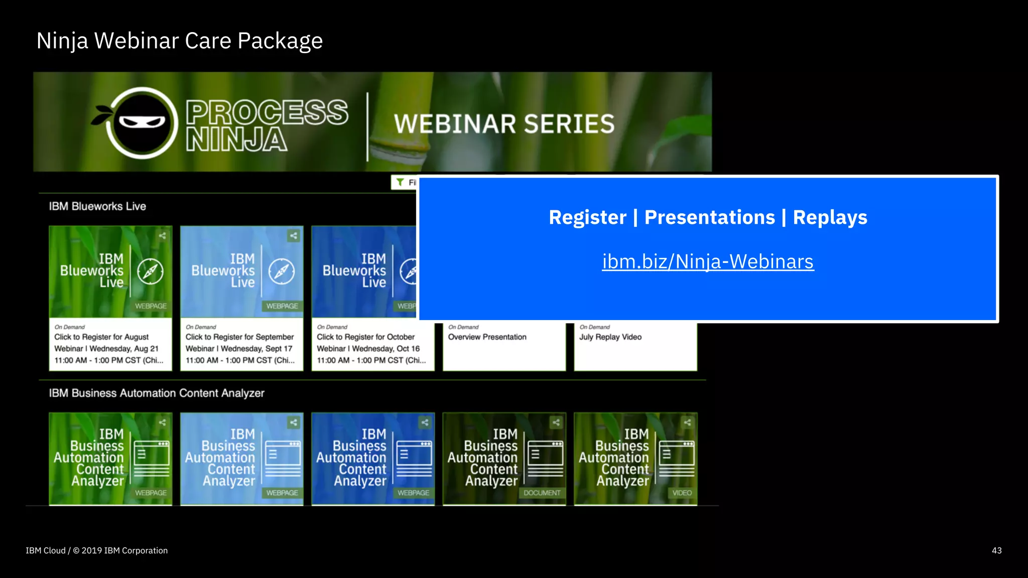 © 2016 IBM Corporation
Ninja Webinar Care Package
43IBM Cloud / © 2019 IBM Corporation
Register | Presentations | Replays
ibm.biz/Ninja-Webinars
 