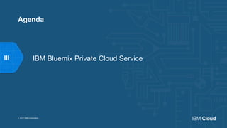 IBM Bluemix Private Cloud Service
© 2017 IBM Corporation
III
Agenda
 