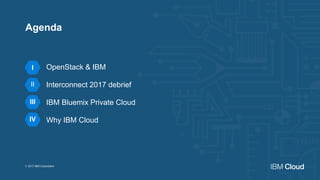 OpenStack & IBM
Interconnect 2017 debrief
IBM Bluemix Private Cloud
Why IBM Cloud
© 2017 IBM Corporation
I
II
III
Agenda
IV
 