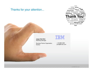 Thanks for your attention...




                     Jesper Slot Rohr
                     Marketing Manager

                     Business Partner Organisation,   + 45 2880 4284
                     Nordics                          jrohr@dk.ibm.com




                                                                         jrohr@dk.ibm.com
 