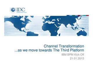 Channel Transformation
...as we move towards The Third Platform
                           IBM BPM Kick Off
                                21.01.2013
 