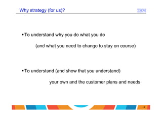 Why strategy (for us)?




  To understand why you do what you do

       (and what you need to change to stay on course)




  To understand (and show that you understand)

              your own and the customer plans and needs




                                                          4
 