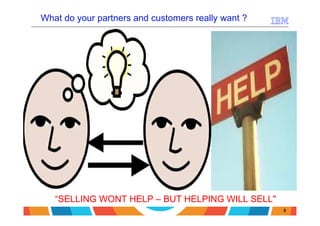 What do your partners and customers really want ?




   “SELLING WONT HELP – BUT HELPING WILL SELL"
                                                    5
 