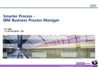 © 2016 IBM Corporation
Smarter Process -
IBM Business Process Manager
한국 IBM
시스템즈&미들웨어 그룹
 