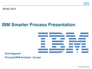 28 Nov 2013

IBM Smarter Process Presentation

Sunil Aggawal
Principal BPM Architect - Europe

© 2013 IBM Corporation

 