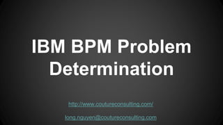 IBM BPM Problem
Determination
http://www.coutureconsulting.com/
long.nguyen@coutureconsulting.com
 