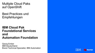 Multiple Cloud Paks
auf OpenShift
Best Practices und
Empfehlungen
IBM Cloud Pak
Foundational Services
and
Automation Foundation
Georg Ember
IBM Deutschland
Brand Technical Specialist, IBM Automation
 