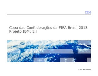 Copa das Confederações da FIFA Brasil 2013
Projeto IBM: Ei!

© 2013 IBM Corporation

 