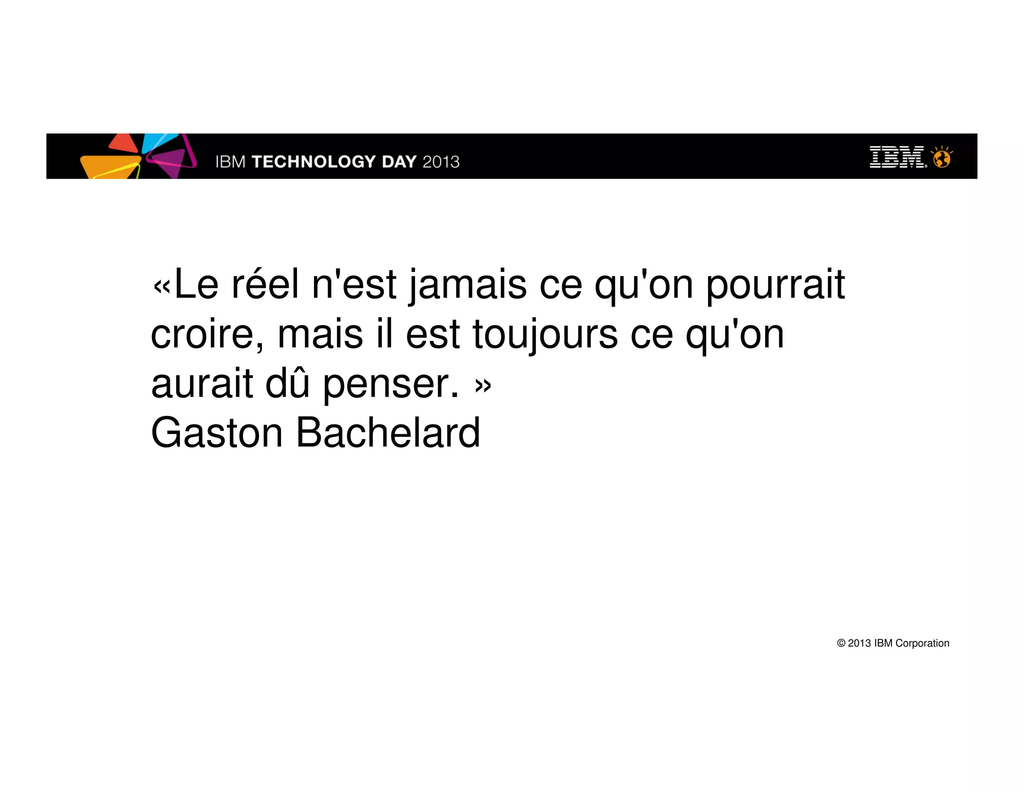 © 2013 IBM Corporation
«Le réel n'est jamais ce qu'on pourrait
croire, mais il est toujours ce qu'on
aurait dû penser. »
Gaston Bachelard
 