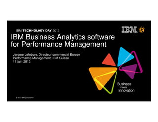 © 2013 IBM Corporation
© 2013 IBM Corporation
IBM Business Analytics software
for Performance Management
Jerome Lefebvre, Directeur commercial Europe
Performance Management, IBM Suisse
11 juin 2013
 