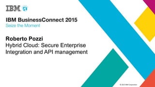 © 2015 IBM Corporation
Roberto Pozzi
Hybrid Cloud: Secure Enterprise
Integration and API management
 