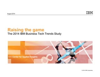 © 2014 IBM Corporation
August 2014
Raising the game
The 2014 IBM Business Tech Trends Study
 