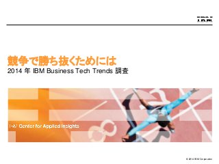 © 2014 IBM Corporation
競争で勝ち抜くためには
2014 年 IBM Business Tech Trends 調査
 