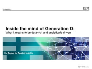 © 2014 IBM Corporation 
October 2014 
Inside the mind of Generation D: 
What it means to be data-rich and analytically driven 
 