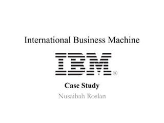 International Business Machine
Case Study
Nusaibah Roslan
 