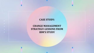 CASE STUDY:
CHANGE MANAGEMENT
STRATEGY-LESSONS FROM
IBM’S STUDY
 