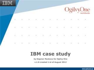 IBM case study
 by Dagmar Myskova for Ogilvy One
 v.1.0 created 1-st of August 2012


                                     www.ogilvyone.cz
 