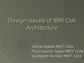 Design issues of IBM CellDesign issues of IBM Cell
ArchitectureArchitecture
Vitthal Gutthe MEIT 1326Vitthal Gutthe MEIT 1326
Pravin kumar Yadav MEIT 1338Pravin kumar Yadav MEIT 1338
Vyanktesh Dorlikar MEIT 1324Vyanktesh Dorlikar MEIT 1324
 