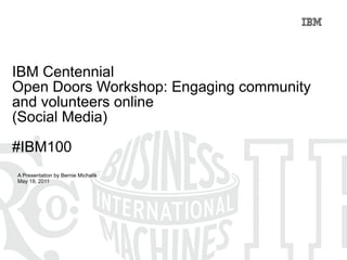 IBM Centennial  Open Doors Workshop: Engaging community and volunteers online (Social Media) #IBM100 A Presentation by Bernie Michalik May 19, 2011 