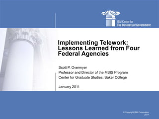 Implementing Telework: Lessons Learned from Four Federal Agencies Scott P. Overmyer Professor and Director of the MSIS Program Center for Graduate Studies, Baker College January 2011 