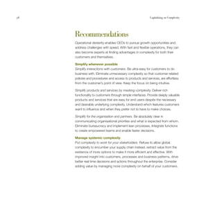 58                                                          Capitalising on Complexity




     Recommendations
     Operational dexterity enables CEOs to pursue growth opportunities and
     address challenges with speed. With fast and flexible operations, they can
     also become experts at finding advantages in complexity for both their
     customers and themselves.

     Simplify whenever possible
     Simplify interactions with customers. Be ultra-easy for customers to do
     business with. Eliminate unnecessary complexity so that customer-related
     policies and procedures and access to products and services, are effortless
     from the customer’s point of view. Keep the focus on being intuitive.

     Simplify products and services by masking complexity. Deliver rich
     functionality to customers through simple interfaces. Provide deeply valuable
     products and services that are easy for end users despite the necessary
     and desirable underlying complexity. Understand which features customers
     want to influence and when they prefer not to have to make choices.

     Simplify for the organisation and partners. Be absolutely clear in
     communicating organisational priorities and what is expected from whom.
     Eliminate bureaucracy and implement lean processes. Integrate functions
     to create empowered teams and enable faster decisions.

     Manage systemic complexity
     Put complexity to work for your stakeholders. Refuse to allow global
     complexity to encumber your supply chain instead, extract value from the
     existence of more options to make it more efficient and effective. With
     improved insight into customers, processes and business patterns, drive
     better real time decisions and actions throughout the enterprise. Consider
     adding value by managing more complexity on behalf of your customers.
 