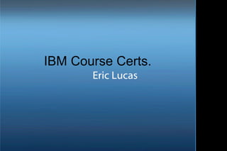 IBM Course Certs.
       Eric Lucas
 