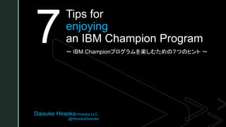 z
Daisuke Hiraoka,Hiraoka LLC.
@HiraokaDaisuke
Tips for
enjoying
an IBM Champion Program
～ IBM Championプログラムを楽しむための７つのヒント ～
7
 