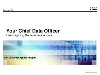 © 2014 IBM Corporation 
September 2014 
Your Chief Data Officer 
Re-imagining the business of data 
 