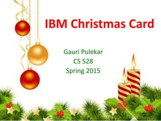 IBM Christmas Card
Gauri Pulekar
CS 528
Spring 2015
 
