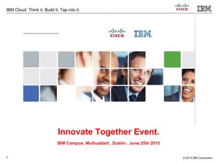 1
IBM Cloud: Think it. Build it. Tap into it.
© 2014 IBM Corporation
Innovate Together Event.
IBM Campus, Mulhuddart , Dublin . June 25th 2015
 
