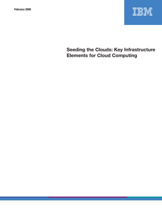 February 2009




                Seeding the Clouds: Key Infrastructure
                Elements for Cloud Computing
 