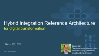 © 2017 IBM Corporation
Hybrid Integration Reference Architecture
for digital transformation
March 08th, 2017
Jawad Jari
Client and enterprise Architect
Software Group - Morocco
jawadjari@ma.ibm.com
 