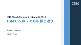 IBM Cloud 2018年 振り返り
IBM Cloud Community Summit 2018
Kyouhei Hayama
2018/12/08
 