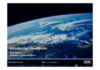 Introducing CloudBurst
  Peter Hedges
  Business Development Exec


IBM Insight Forum 09          Make change work for you
                                                         ®
 