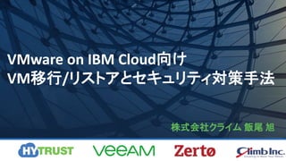 VMware on IBM Cloud向け
VM移行/リストアとセキュリティ対策手法
株式会社クライム 飯尾 旭
 