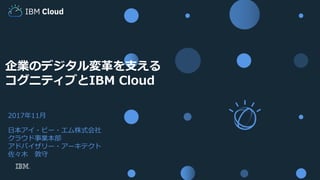 1
2017年11⽉
⽇本アイ・ビー・エム株式会社
クラウド事業本部
アドバイザリー・アーキテクト
佐々⽊ 敦守
企業のデジタル変⾰を⽀える
コグニティブとIBM Cloud
IBM Cloud
 
