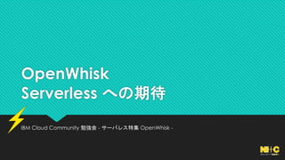 OpenWhisk
Serverless への期待
IBM Cloud Community 勉強会 - サーバレス特集 OpenWhisk -
 