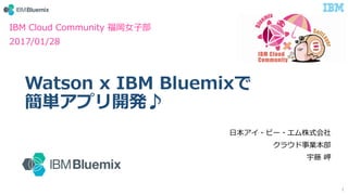 Watson x IBM Bluemixで
簡単アプリ開発♪
⽇本アイ・ビー・エム株式会社
クラウド事業本部
宇藤 岬
1
IBM Cloud Community 福岡⼥⼦部
2017/01/28
 