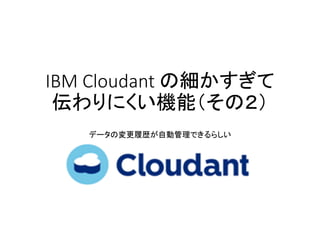 IBM Cloudant の細かすぎて
伝わりにくい機能（その２）
データの変更履歴が自動管理できるらしい
 
