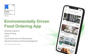 Environmentally Driven
Food Ordering App
Presentation snapshot on:
Design Thinking
UI/UX
Cloud Infrastructure and Microservices
Security Framework and Access Management
Team - Chen Yang, Penny, Jason, Wan Qing
March 2021
 