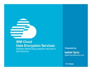 © IBM Corporation 1
Presented by:
IBM Cloud
Data Encryption Services
Software-defined data protection with built-in
fault tolerance
Isabel Sanz
Isabel.sanz@ie.ibm.com
 