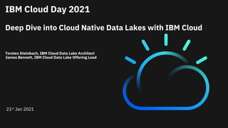 IBM Cloud Day 2021
Deep Dive into Cloud Native Data Lakes with IBM Cloud
Torsten Steinbach, IBM Cloud Data Lake Architect
James Bennett, IBM Cloud Data Lake Offering Lead
21st Jan 2021
 