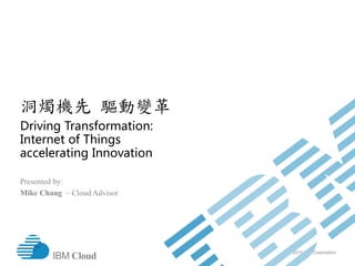 © 2015 IBM Corporation
IBM Cloud
洞燭機先 驅動變革
Driving Transformation:
Internet of Things
accelerating Innovation
Presented by:
Mike Chang – Cloud Advisor
 