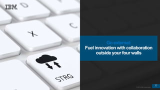 77
© 2016 IBM Corporation
77
© 2016 IBM Corporation
Go external:
Fuel innovation with collaboration
outside your four walls
 