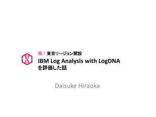 Daisuke Hiraoka
IBM Log Analysis with LogDNA
を評価した話
祝！東京リージョン開設
 